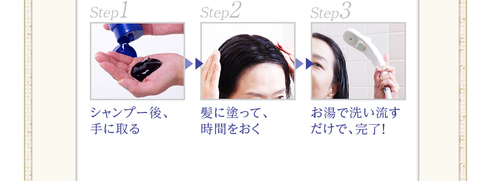 簡単3ステップ シャンプー後手に取る、髪に塗って時間をおく、洗い流すだけで完了!