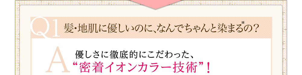 髪・地肌に優しいのに、なんでちゃんと染まるの?優しさに徹底的にこだわった、密着イオンカラー技術!