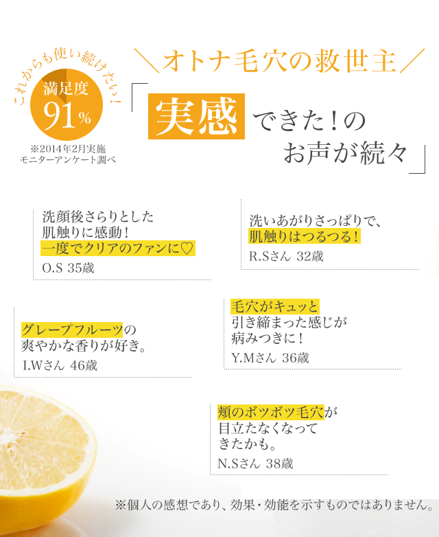 これからも使い続けたい!満足度91%※,※2014年2月実施モニターアンケート調べ,オトナ毛穴の救世主,実感できた!のお声が続々