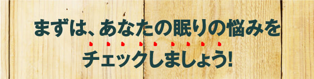 まずは、あなたの眠りの悩みをチェックしましょう!
