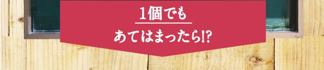 1個でもあてはまったら!?