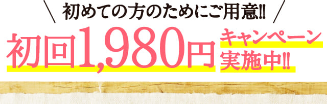 初めての方のためにご用意!!初回1,980円キャンペーン実施中!!
