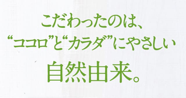 こだわったのは、“ココロ”と“カラダ”にやさしい自然由来。