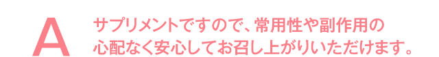 サプリメントですので、常用性や副作用の心配なく安心してお召し上がりいただけます。