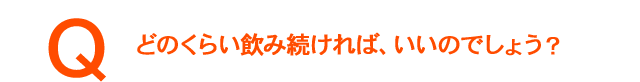どのくらい飲み続ければ、いいのでしょう?。