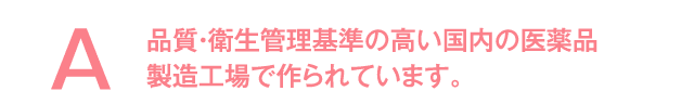 品質・衛生管理基準の高い国内の医薬品製造工場で作られています。