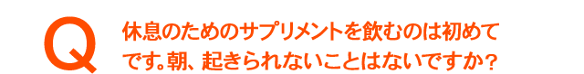 眠りのためのサプリメントを飲むのは初めてです。朝、起きられないことはないですか?