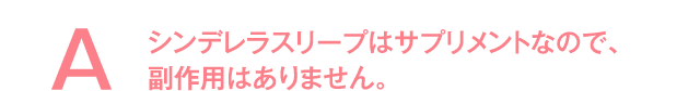シンデレラスリープはサプリメントなので、副作用はありません。