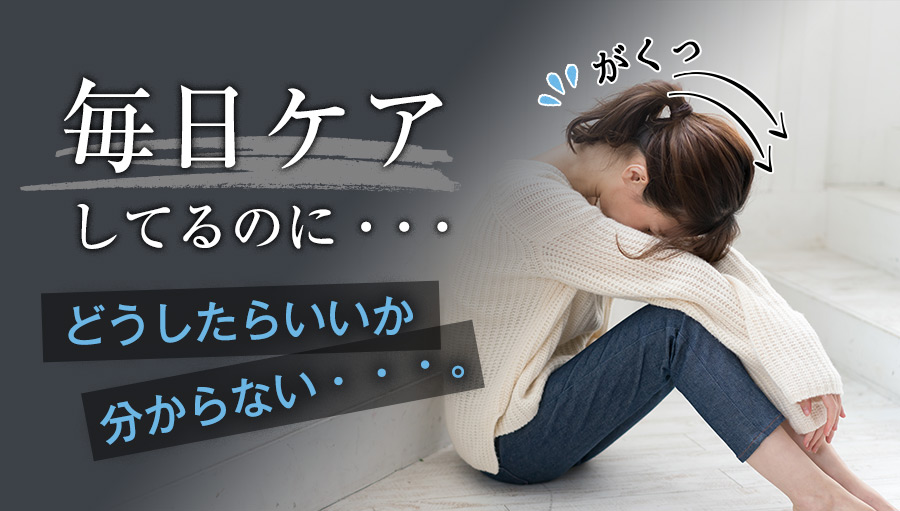 毎日ケアしてるのにどうしたらいいかわからない…。